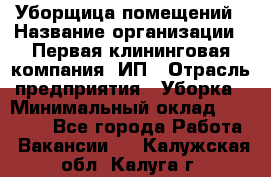 Уборщица помещений › Название организации ­ Первая клининговая компания, ИП › Отрасль предприятия ­ Уборка › Минимальный оклад ­ 15 000 - Все города Работа » Вакансии   . Калужская обл.,Калуга г.